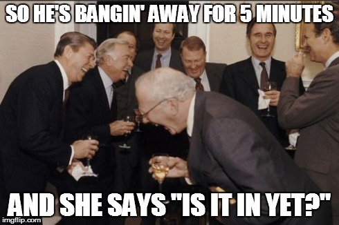 Laughing Men In Suits | SO HE'S BANGIN' AWAY FOR 5 MINUTES AND SHE SAYS "IS IT IN YET?" | image tagged in memes,laughing men in suits | made w/ Imgflip meme maker