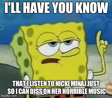 I'll Have You Know Spongebob | I'LL HAVE YOU KNOW THAT I LISTEN TO NICKI MINAJ JUST SO I CAN DISS ON HER HORRIBLE MUSIC | image tagged in memes,ill have you know spongebob | made w/ Imgflip meme maker