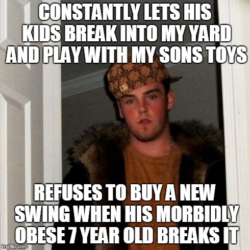 Scumbag Steve | CONSTANTLY LETS HIS KIDS BREAK INTO MY YARD AND PLAY WITH MY SONS TOYS REFUSES TO BUY A NEW SWING WHEN HIS MORBIDLY OBESE 7 YEAR OLD BREAKS  | image tagged in memes,scumbag steve,AdviceAnimals | made w/ Imgflip meme maker