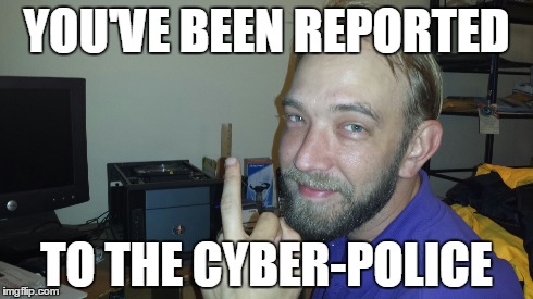 YOU'VE BEEN REPORTED TO THE CYBER-POLICE | made w/ Imgflip meme maker