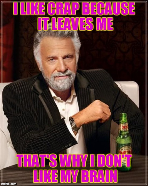 The Most Interesting Man In The World | I LIKE CRAP BECAUSE IT LEAVES ME THAT'S WHY I DON'T LIKE MY BRAIN | image tagged in memes,the most interesting man in the world | made w/ Imgflip meme maker