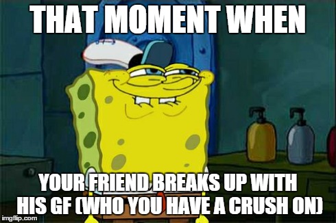 Don't You Squidward | THAT MOMENT WHEN YOUR FRIEND BREAKS UP WITH HIS GF (WHO YOU HAVE A CRUSH ON) | image tagged in memes,dont you squidward | made w/ Imgflip meme maker