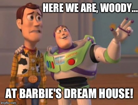 X, X Everywhere Meme | HERE WE ARE, WOODY... AT BARBIE'S DREAM HOUSE! | image tagged in memes,x x everywhere | made w/ Imgflip meme maker