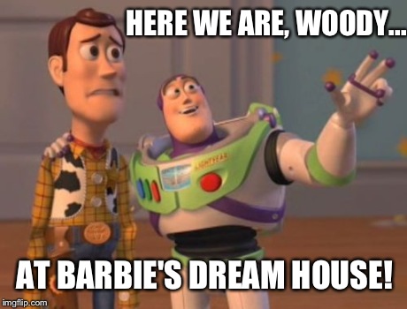 X, X Everywhere | HERE WE ARE, WOODY... AT BARBIE'S DREAM HOUSE! | image tagged in memes,x x everywhere | made w/ Imgflip meme maker