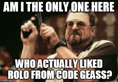 Seriously
 | AM I THE ONLY ONE HERE WHO ACTUALLY LIKED ROLO FROM CODE GEASS? | image tagged in memes,am i the only one around here,anime,code geass | made w/ Imgflip meme maker