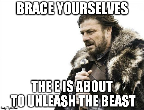 Brace Yourselves X is Coming Meme | BRACE YOURSELVES THE E IS ABOUT TO UNLEASH THE BEAST | image tagged in memes,brace yourselves x is coming | made w/ Imgflip meme maker