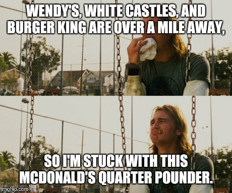 First World Stoner Problems Meme | WENDY'S, WHITE CASTLES, AND BURGER KING ARE OVER A MILE AWAY, SO I'M STUCK WITH THIS MCDONALD'S QUARTER POUNDER. | image tagged in memes,first world stoner problems | made w/ Imgflip meme maker