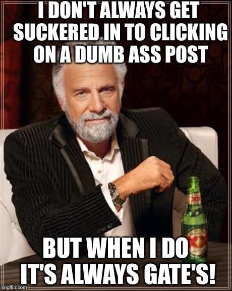 The Most Interesting Man In The World Meme | I DON'T ALWAYS GET SUCKERED IN TO CLICKING ON A DUMB ASS POST BUT WHEN I DO IT'S ALWAYS GATE'S! | image tagged in memes,the most interesting man in the world | made w/ Imgflip meme maker