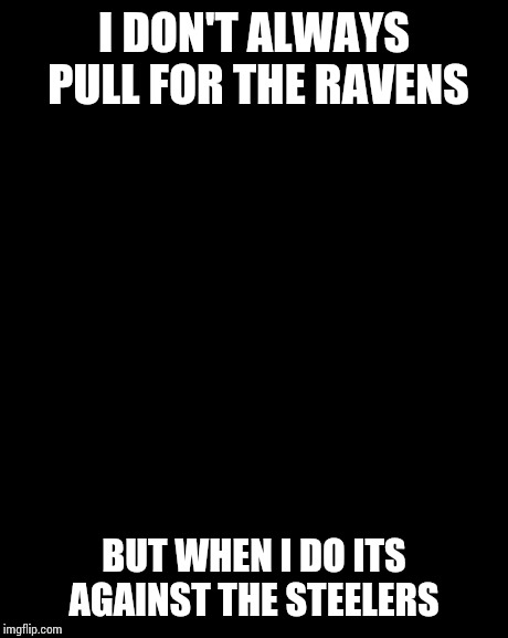 The Most Interesting Man In The World | I DON'T ALWAYS PULL FOR THE RAVENS BUT WHEN I DO ITS AGAINST THE STEELERS | image tagged in memes,the most interesting man in the world | made w/ Imgflip meme maker