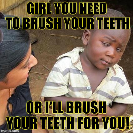 Third World Skeptical Kid Meme | GIRL YOU NEED TO BRUSH YOUR TEETH OR I'LL BRUSH YOUR TEETH FOR YOU! | image tagged in memes,third world skeptical kid | made w/ Imgflip meme maker