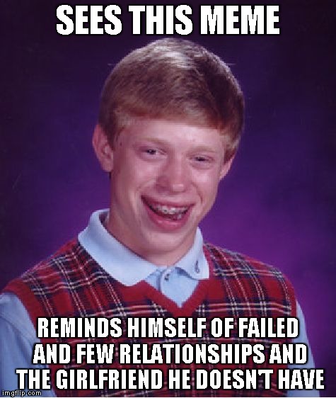 Bad Luck Brian Meme | SEES THIS MEME REMINDS HIMSELF OF FAILED AND FEW RELATIONSHIPS AND THE GIRLFRIEND HE DOESN'T HAVE | image tagged in memes,bad luck brian | made w/ Imgflip meme maker