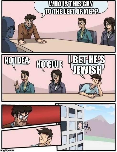 Comon People. Stop stereotypes. | WHO IS THIS GUY TO THE LEFT OF ME?? NO IDEA NO CLUE I BET HE'S JEWISH | image tagged in memes,boardroom meeting suggestion | made w/ Imgflip meme maker