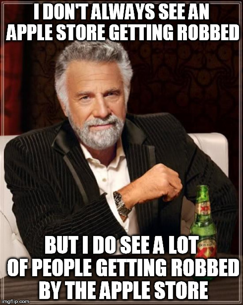 The Most Interesting Man In The World Meme | I DON'T ALWAYS SEE AN APPLE STORE GETTING ROBBED BUT I DO SEE A LOT OF PEOPLE GETTING ROBBED BY THE APPLE STORE | image tagged in memes,the most interesting man in the world | made w/ Imgflip meme maker