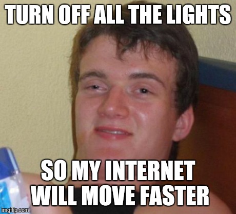 10 Guy Meme | TURN OFF ALL THE LIGHTS SO MY INTERNET WILL MOVE FASTER | image tagged in memes,10 guy | made w/ Imgflip meme maker