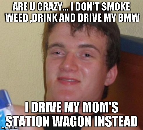 10 Guy Meme | ARE U CRAZY... I DON'T SMOKE WEED ,DRINK AND DRIVE MY BMW I DRIVE MY MOM'S STATION WAGON INSTEAD | image tagged in memes,10 guy | made w/ Imgflip meme maker