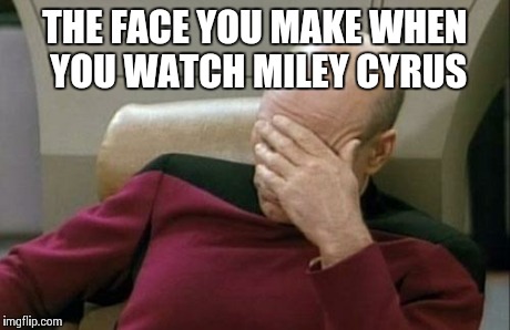 Captain Picard Facepalm | THE FACE YOU MAKE WHEN YOU WATCH MILEY CYRUS | image tagged in memes,captain picard facepalm | made w/ Imgflip meme maker