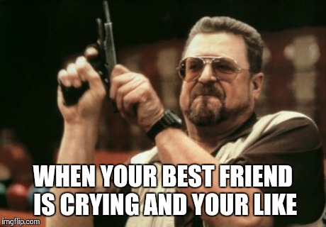 Am I The Only One Around Here Meme | WHEN YOUR BEST FRIEND IS CRYING AND YOUR LIKE | image tagged in memes,am i the only one around here | made w/ Imgflip meme maker