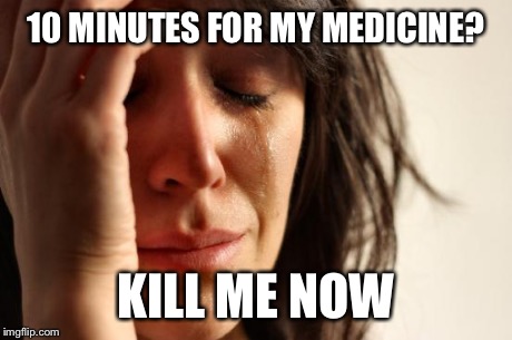 First World Problems Meme | 10 MINUTES FOR MY MEDICINE? KILL ME NOW | image tagged in memes,first world problems | made w/ Imgflip meme maker