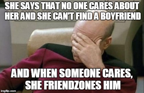 Captain Picard Facepalm | SHE SAYS THAT NO ONE CARES ABOUT HER AND SHE CAN'T FIND A BOYFRIEND AND WHEN SOMEONE CARES, SHE FRIENDZONES HIM | image tagged in memes,captain picard facepalm | made w/ Imgflip meme maker