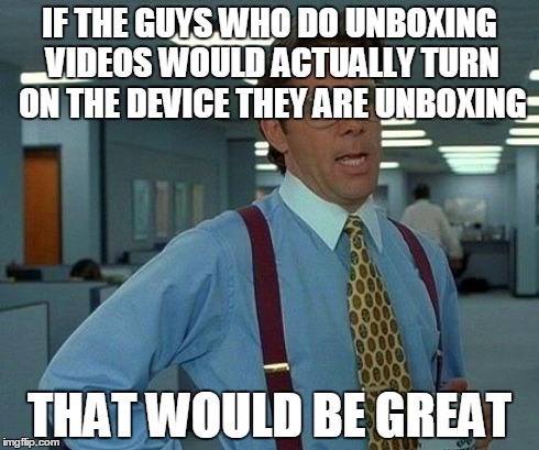 I dont know why people make unboxing videos without doing a review in the same video | IF THE GUYS WHO DO UNBOXING VIDEOS WOULD ACTUALLY TURN ON THE DEVICE THEY ARE UNBOXING THAT WOULD BE GREAT | image tagged in memes,that would be great | made w/ Imgflip meme maker
