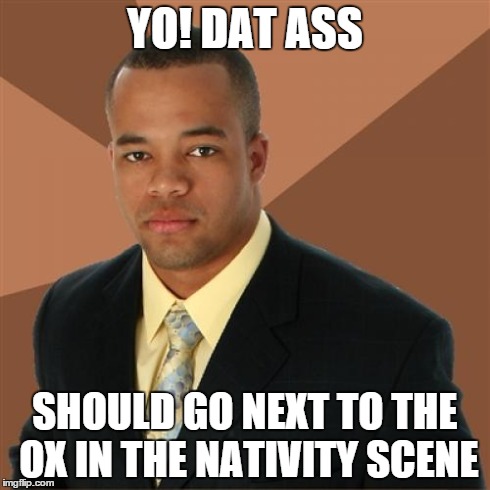 Successful Black Man | YO! DAT ASS SHOULD GO NEXT TO THE OX IN THE NATIVITY SCENE | image tagged in memes,successful black man | made w/ Imgflip meme maker