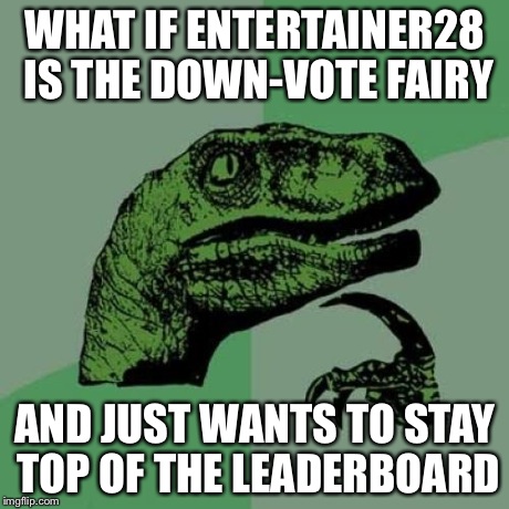 Philosoraptor | WHAT IF ENTERTAINER28 IS THE DOWN-VOTE FAIRY AND JUST WANTS TO STAY TOP OF THE LEADERBOARD | image tagged in memes,philosoraptor | made w/ Imgflip meme maker