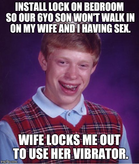 Bad Luck Brian Meme | INSTALL LOCK ON BEDROOM SO OUR 6YO SON WON'T WALK IN ON MY WIFE AND I HAVING SEX. WIFE LOCKS ME OUT TO USE HER VIBRATOR. | image tagged in memes,bad luck brian,AdviceAnimals | made w/ Imgflip meme maker