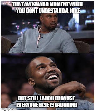 THAT AWKWARD MOMENT WHEN YOU DONT UNDESTAND A JOKE BUT STILL LAUGH BECAUSE EVERYONE ELSE IS LAUGHING | image tagged in awkward laughing,awkward,laughing,kayne west | made w/ Imgflip meme maker