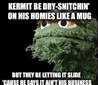 Oscar the Grouch | KERMIT BE DRY-SNITCHIN' ON HIS HOMIES LIKE A MUG BUT THEY BE LETTING IT SLIDE 'CAUSE HE SAYS IT AIN'T HIS BUSINESS | image tagged in oscar the grouch | made w/ Imgflip meme maker