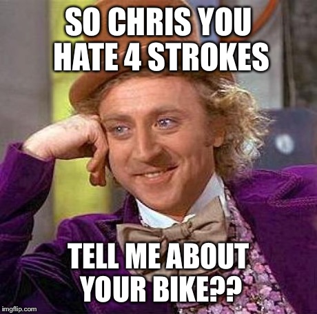 Creepy Condescending Wonka Meme | SO CHRIS YOU HATE 4 STROKES TELL ME ABOUT YOUR BIKE?? | image tagged in memes,creepy condescending wonka | made w/ Imgflip meme maker