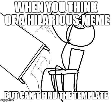 Table Flip Guy Meme | WHEN YOU THINK OF A HILARIOUS MEME BUT CAN'T FIND THE TEMPLATE | image tagged in memes,table flip guy | made w/ Imgflip meme maker