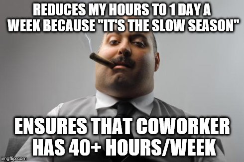 Scumbag Boss Meme | REDUCES MY HOURS TO 1 DAY A WEEK BECAUSE "IT'S THE SLOW SEASON" ENSURES THAT COWORKER HAS 40+ HOURS/WEEK | image tagged in memes,scumbag boss,AdviceAnimals | made w/ Imgflip meme maker