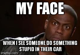 Kevin Hart Meme | MY FACE WHEN I SEE SOMEONE DO SOMETHING STUPID IN THEIR CAR | image tagged in memes,kevin hart the hell | made w/ Imgflip meme maker