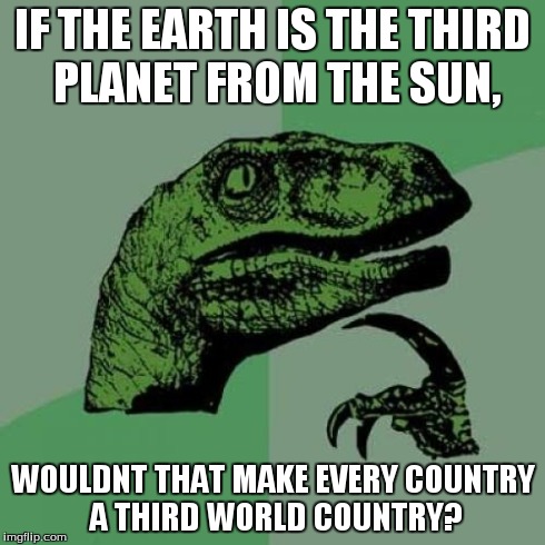 Philosoraptor Meme | IF THE EARTH IS THE THIRD PLANET FROM THE SUN, WOULDNT THAT MAKE EVERY COUNTRY A THIRD WORLD COUNTRY? | image tagged in memes,philosoraptor | made w/ Imgflip meme maker