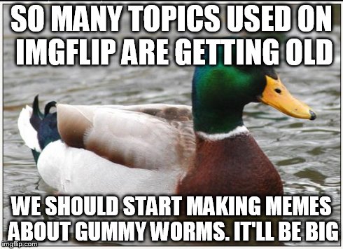 As suggested by kosheRocker...genius idea! | SO MANY TOPICS USED ON IMGFLIP ARE GETTING OLD WE SHOULD START MAKING MEMES ABOUT GUMMY WORMS. IT'LL BE BIG | image tagged in memes,actual advice mallard | made w/ Imgflip meme maker