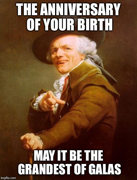 Joseph Ducreux | THE ANNIVERSARY OF YOUR BIRTH MAY IT BE THE GRANDEST OF GALAS | image tagged in memes,joseph ducreux | made w/ Imgflip meme maker