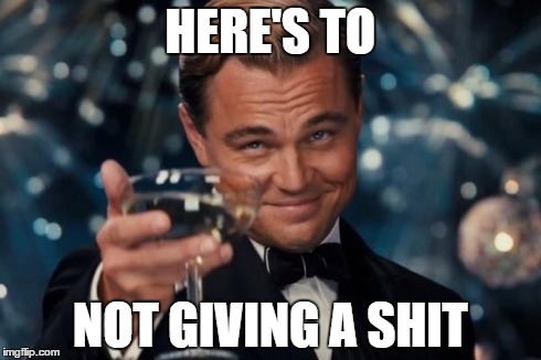 Leonardo Dicaprio Cheers Meme | HERE'S TO NOT GIVING A SHIT | image tagged in memes,leonardo dicaprio cheers | made w/ Imgflip meme maker