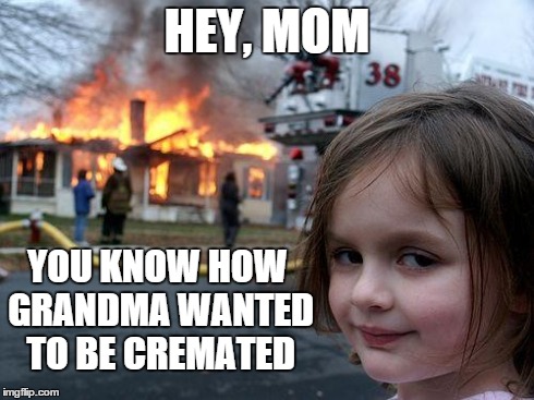 Disaster Girl | HEY, MOM YOU KNOW HOW GRANDMA WANTED TO BE CREMATED | image tagged in memes,disaster girl | made w/ Imgflip meme maker