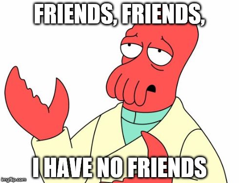 Futurama Zoidberg | FRIENDS, FRIENDS, I HAVE NO FRIENDS | image tagged in memes,futurama zoidberg | made w/ Imgflip meme maker