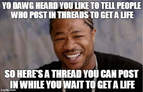 Yo Dawg Heard You Meme | YO DAWG HEARD YOU LIKE TO TELL PEOPLE WHO POST IN THREADS TO GET A LIFE SO HERE'S A THREAD YOU CAN POST IN WHILE YOU WAIT TO GET A LIFE | image tagged in memes,yo dawg heard you | made w/ Imgflip meme maker