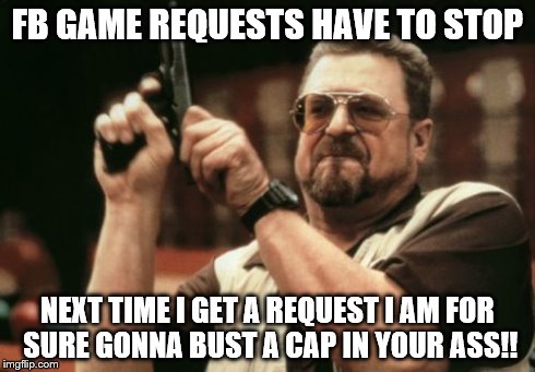 Am I The Only One Around Here | FB GAME REQUESTS HAVE TO STOP NEXT TIME I GET A REQUEST I AM FOR SURE GONNA BUST A CAP IN YOUR ASS!! | image tagged in memes,am i the only one around here | made w/ Imgflip meme maker