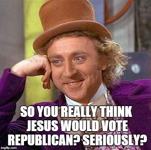 Creepy Condescending Wonka | SO YOU REALLY THINK JESUS WOULD VOTE REPUBLICAN?
SERIOUSLY? | image tagged in memes,creepy condescending wonka | made w/ Imgflip meme maker