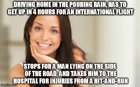 Good Girl Gina | DRIVING HOME IN THE POURING RAIN, HAS TO GET UP IN 4 HOURS FOR AN INTERNATIONAL FLIGHT STOPS FOR A MAN LYING ON THE SIDE OF THE ROAD, AND TA | image tagged in good girl gina,AdviceAnimals | made w/ Imgflip meme maker