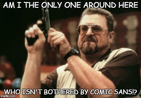 Comic Sans Tolerance | AM I THE ONLY ONE AROUND HERE WHO ISN'T BOTHERED BY COMIC SANS!? | image tagged in memes,am i the only one around here | made w/ Imgflip meme maker