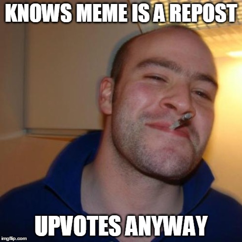 Good Guy Greg | KNOWS MEME IS A REPOST UPVOTES ANYWAY | image tagged in memes,good guy greg | made w/ Imgflip meme maker