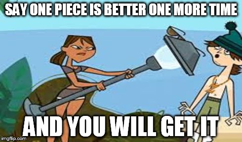 SAY ONE PIECE IS BETTER ONE MORE TIME AND YOU WILL GET IT | made w/ Imgflip meme maker