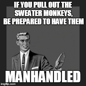 Kill Yourself Guy Meme | IF YOU PULL OUT THE SWEATER MONKEYS, BE PREPARED TO HAVE THEM MANHANDLED | image tagged in memes,kill yourself guy | made w/ Imgflip meme maker