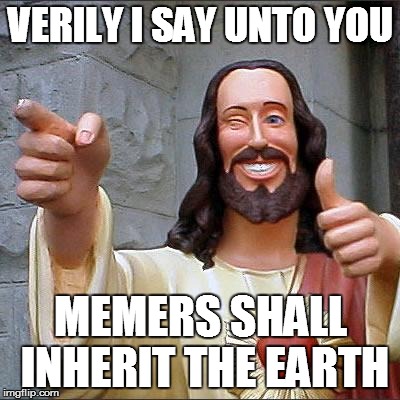 Buddy Christ Meme | VERILY I SAY UNTO YOU MEMERS SHALL INHERIT THE EARTH | image tagged in memes,buddy christ | made w/ Imgflip meme maker