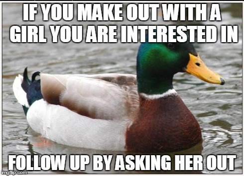 Actual Advice Mallard | IF YOU MAKE OUT WITH A GIRL YOU ARE INTERESTED IN FOLLOW UP BY ASKING HER OUT | image tagged in memes,actual advice mallard,AdviceAnimals | made w/ Imgflip meme maker