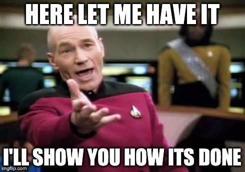 Picard Wtf Meme | HERE LET ME HAVE IT I'LL SHOW YOU HOW ITS DONE | image tagged in memes,picard wtf | made w/ Imgflip meme maker